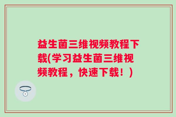 益生菌三维视频教程下载(学习益生菌三维视频教程,快速下载!) 益生菌三维视频教程下载(学习益生菌三维视频教程,快速下载!)
