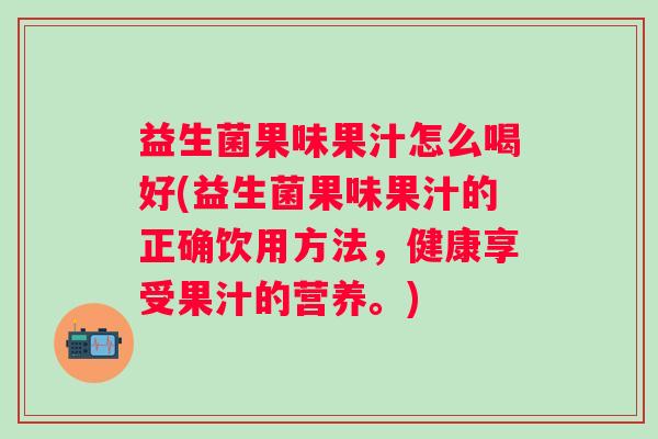 益生菌果味果汁怎么喝好(益生菌果味果汁的正确饮用方法，健康享受果汁的营养。)