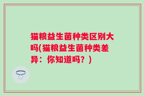 猫粮益生菌种类区别大吗(猫粮益生菌种类差异:你知道吗?) 猫粮益生菌种类区别大吗(猫粮益生菌种类差异:你知道吗?)
