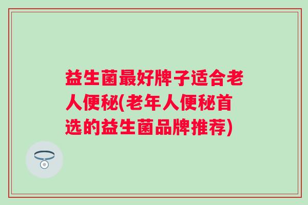 益生菌好牌子适合老人(老年人首选的益生菌品牌推荐)