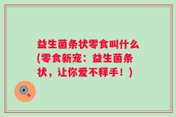 益生菌条状零食叫什么(零食新宠：益生菌条状，让你爱不释手！)