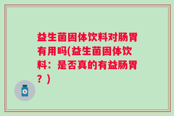 益生菌固体饮料对肠胃有用吗(益生菌固体饮料：是否真的有益肠胃？)