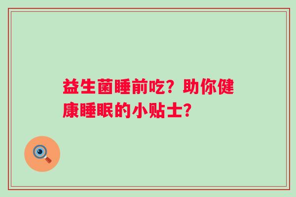 益生菌睡前吃?助你健康的小贴士? 益生菌睡前吃?助你健康的小贴士?
