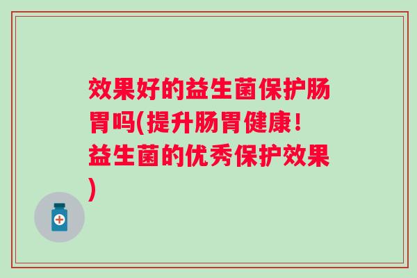 效果好的益生菌保护肠胃吗(提升肠胃健康!益生菌的优秀保护效果) 效果好的益生菌保护肠胃吗(提升肠胃健康!益生菌的优秀保护效果)