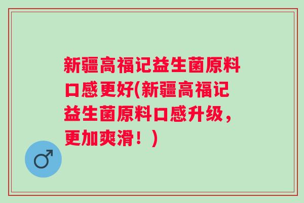 新疆高福记益生菌原料口感更好(新疆高福记益生菌原料口感升级,更加爽滑!) 新疆高福记益生菌原料口感更好(新疆高福记益生菌原料口感升级,更加爽滑!)