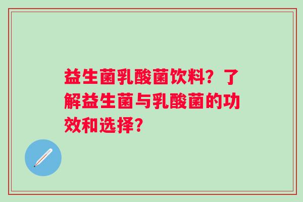 益生菌乳酸菌饮料?了解益生菌与乳酸菌的功效和选择? 益生菌乳酸菌饮料?了解益生菌与乳酸菌的功效和选择?