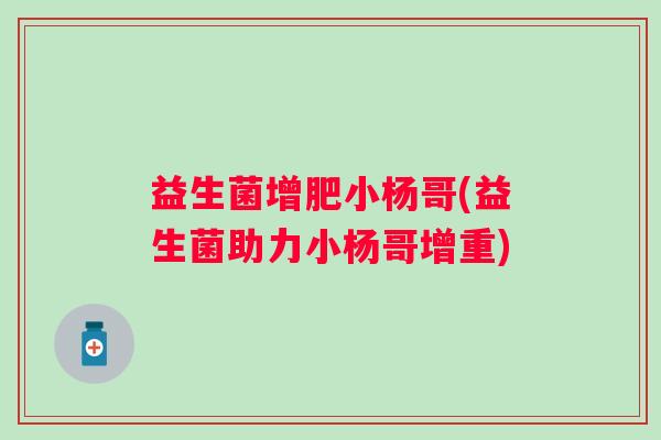 益生菌增肥小杨哥(益生菌助力小杨哥增重)