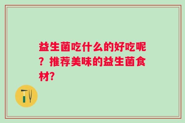 益生菌吃什么的好吃呢?推荐美味的益生菌食材? 益生菌吃什么的好吃呢?推荐美味的益生菌食材?