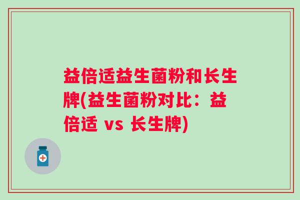 益倍适益生菌粉和长生牌(益生菌粉对比:益倍适 vs 长生牌) 益倍适益生菌粉和长生牌(益生菌粉对比:益倍适 vs 长生牌)