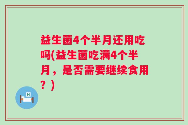 益生菌4个半月还用吃吗(益生菌吃满4个半月,是否需要继续食用?) 益生菌4个半月还用吃吗(益生菌吃满4个半月,是否需要继续食用?)