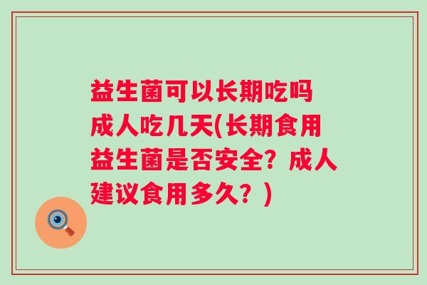 益生菌可以长期吃吗 成人吃几天(长期食用益生菌是否安全?成人建议食用多久?) 益生菌可以长期吃吗 成人吃几天(长期食用益生菌是否安全?成人建议食用多久?)