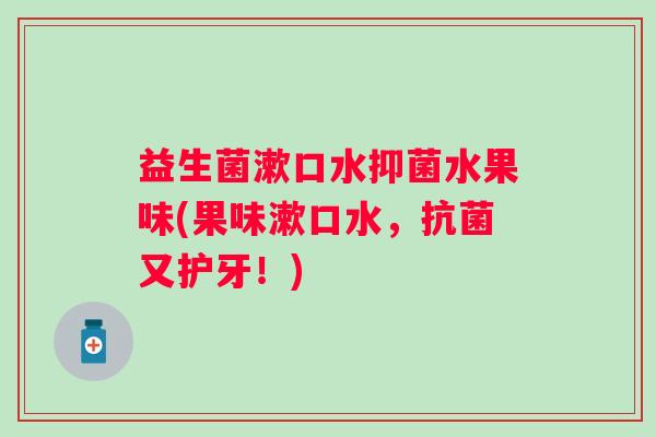 益生菌漱口水抑菌水果味(果味漱口水，又护牙！)