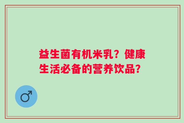 益生菌有机米乳?健康生活必备的营养饮品? 益生菌有机米乳?健康生活必备的营养饮品?