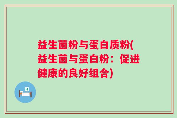 益生菌粉与蛋白质粉(益生菌与蛋白粉:促进健康的良好组合) 益生菌粉与蛋白质粉(益生菌与蛋白粉:促进健康的良好组合)