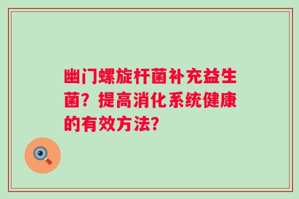 幽门螺旋杆菌补充益生菌?提高消化系统健康的有效方法? 幽门螺旋杆菌补充益生菌?提高消化系统健康的有效方法?