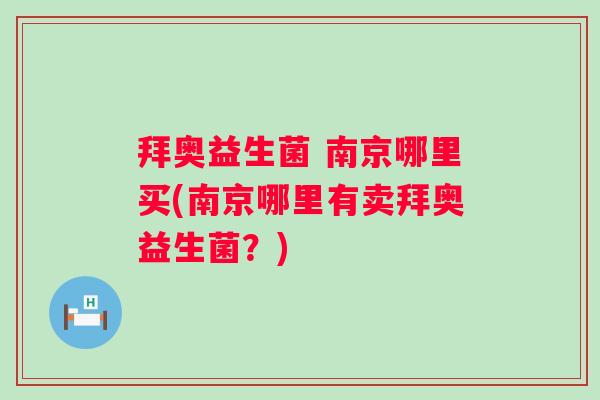 拜奥益生菌 南京哪里买(南京哪里有卖拜奥益生菌?) 拜奥益生菌 南京哪里买(南京哪里有卖拜奥益生菌?)