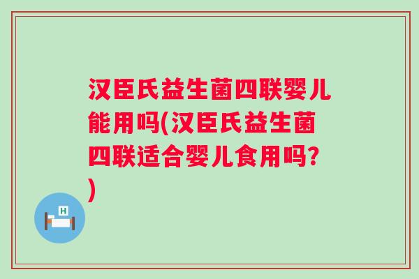 汉臣氏益生菌四联婴儿能用吗(汉臣氏益生菌四联适合婴儿食用吗?) 汉臣氏益生菌四联婴儿能用吗(汉臣氏益生菌四联适合婴儿食用吗?)