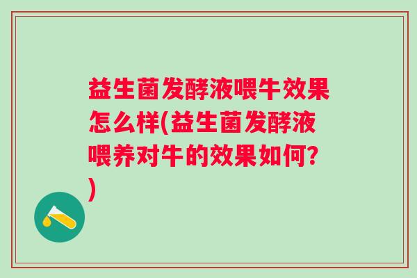 益生菌发酵液喂牛效果怎么样(益生菌发酵液喂养对牛的效果如何？)