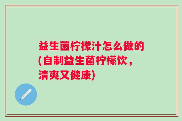 益生菌柠檬汁怎么做的(自制益生菌柠檬饮,清爽又健康) 益生菌柠檬汁怎么做的(自制益生菌柠檬饮,清爽又健康)