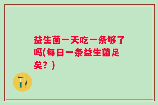 益生菌一天吃一条够了吗(每日一条益生菌足矣?) 益生菌一天吃一条够了吗(每日一条益生菌足矣?)
