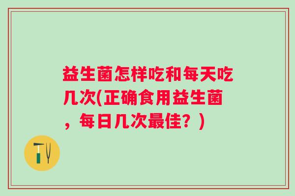 益生菌怎样吃和每天吃几次(正确食用益生菌，每日几次佳？)