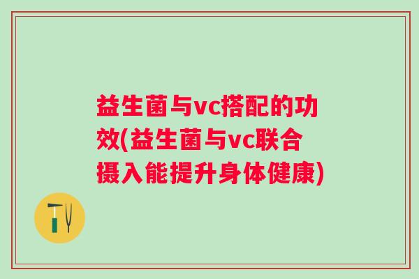益生菌与vc搭配的功效(益生菌与vc联合摄入能提升身体健康)