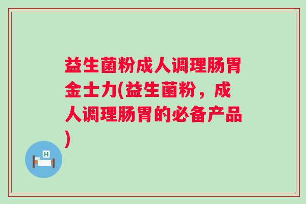 益生菌粉成人调理肠胃金士力(益生菌粉,成人调理肠胃的必备产品) 益生菌粉成人调理肠胃金士力(益生菌粉,成人调理肠胃的必备产品)