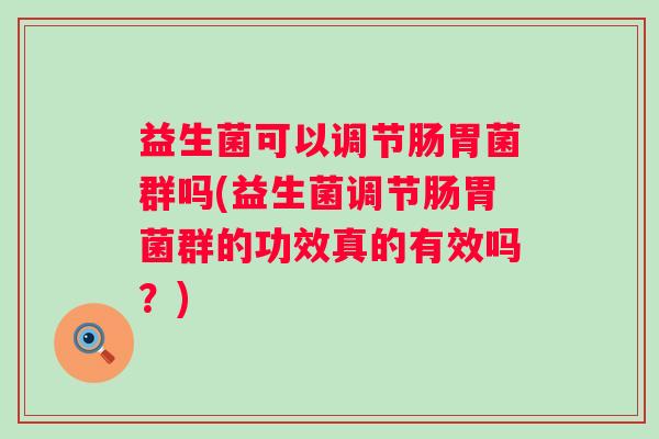 益生菌可以调节肠胃菌群吗(益生菌调节肠胃菌群的功效真的有效吗?) 益生菌可以调节肠胃菌群吗(益生菌调节肠胃菌群的功效真的有效吗?)
