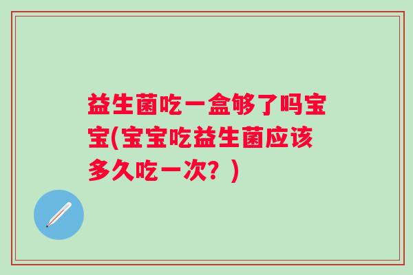 益生菌吃一盒够了吗宝宝(宝宝吃益生菌应该多久吃一次？)
