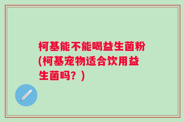 柯基能不能喝益生菌粉(柯基宠物适合饮用益生菌吗？)