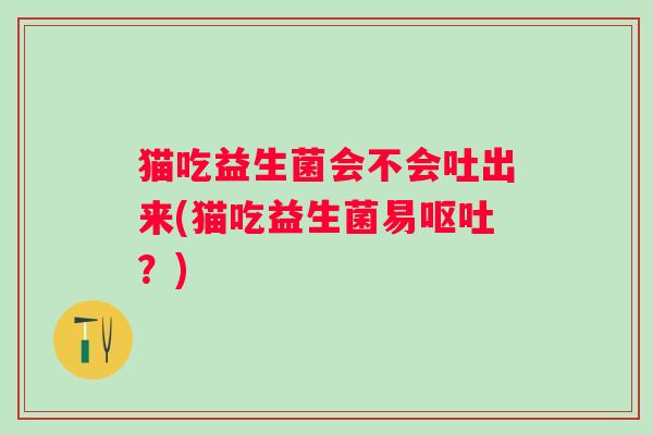 猫吃益生菌会不会吐出来(猫吃益生菌易?) 猫吃益生菌会不会吐出来(猫吃益生菌易?)