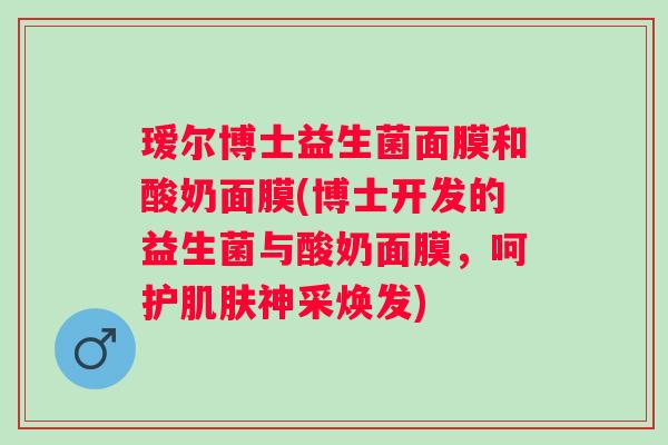 瑷尔博士益生菌面膜和酸奶面膜(博士开发的益生菌与酸奶面膜，呵护神采焕发)
