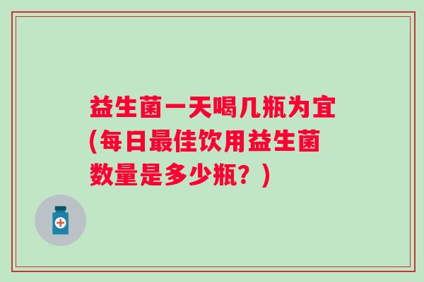益生菌一天喝几瓶为宜(每日佳饮用益生菌数量是多少瓶?) 益生菌一天喝几瓶为宜(每日佳饮用益生菌数量是多少瓶?)