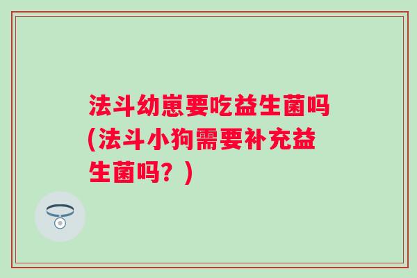 法斗幼崽要吃益生菌吗(法斗小狗需要补充益生菌吗?) 法斗幼崽要吃益生菌吗(法斗小狗需要补充益生菌吗?)