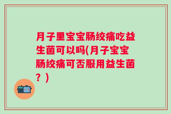 月子里宝宝肠绞痛吃益生菌可以吗(月子宝宝肠绞痛可否服用益生菌？)