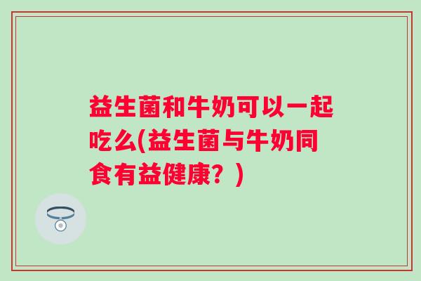 益生菌和牛奶可以一起吃么(益生菌与牛奶同食有益健康?) 益生菌和牛奶可以一起吃么(益生菌与牛奶同食有益健康?)
