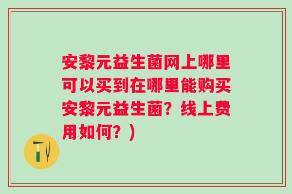 安黎元益生菌网上哪里可以买到在哪里能购买安黎元益生菌?线上费用如何?) 安黎元益生菌网上哪里可以买到在哪里能购买安黎元益生菌?线上费用如何?)