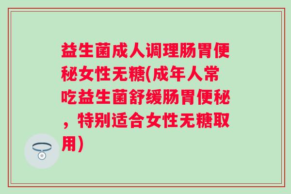 益生菌成人调理肠胃女性无糖(成年人常吃益生菌舒缓肠胃,特别适合女性无糖取用) 益生菌成人调理肠胃女性无糖(成年人常吃益生菌舒缓肠胃,特别适合女性无糖取用)