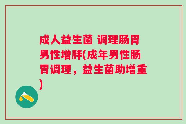 成人益生菌 调理肠胃男性增胖(成年男性肠胃调理,益生菌助增重) 成人益生菌 调理肠胃男性增胖(成年男性肠胃调理,益生菌助增重)