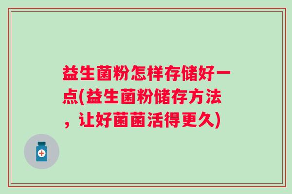 益生菌粉怎样存储好一点(益生菌粉储存方法,让好菌菌活得更久) 益生菌粉怎样存储好一点(益生菌粉储存方法,让好菌菌活得更久)