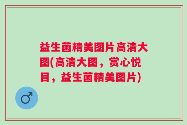 益生菌精美图片高清大图(高清大图，赏心悦目，益生菌精美图片)
