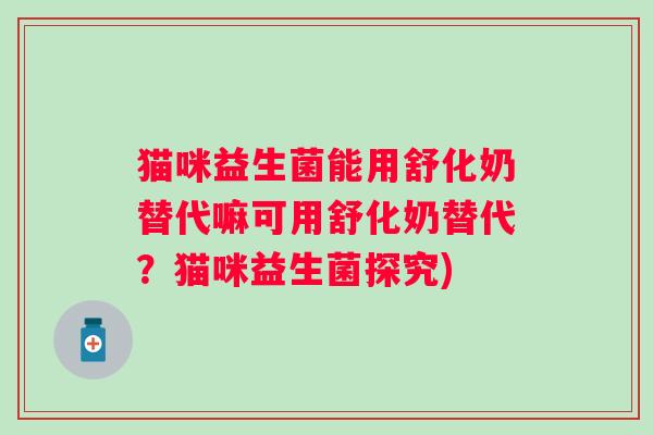 猫咪益生菌能用舒化奶替代嘛可用舒化奶替代?猫咪益生菌探究) 猫咪益生菌能用舒化奶替代嘛可用舒化奶替代?猫咪益生菌探究)