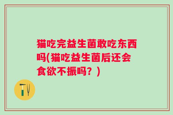 猫吃完益生菌敢吃东西吗(猫吃益生菌后还会不振吗?) 猫吃完益生菌敢吃东西吗(猫吃益生菌后还会不振吗?)