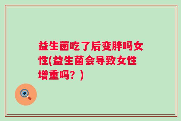 益生菌吃了后变胖吗女性(益生菌会导致女性增重吗？)