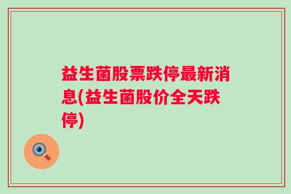 益生菌股票跌停新消息(益生菌股价全天跌停) 益生菌股票跌停新消息(益生菌股价全天跌停)