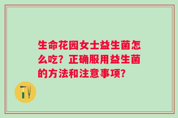 生命花园女士益生菌怎么吃?正确服用益生菌的方法和注意事项? 生命花园女士益生菌怎么吃?正确服用益生菌的方法和注意事项?