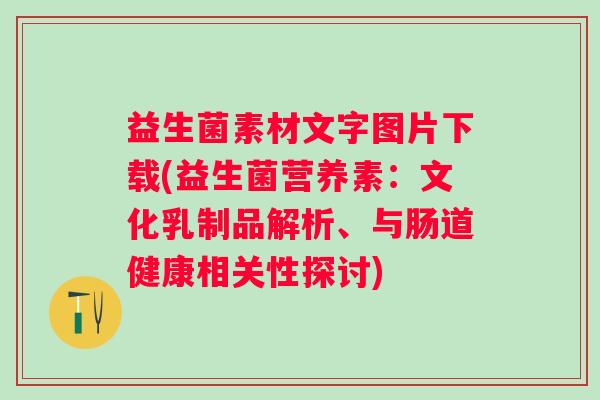 益生菌素材文字图片下载(益生菌营养素:文化乳制品解析、与肠道健康相关性探讨) 益生菌素材文字图片下载(益生菌营养素:文化乳制品解析、与肠道健康相关性探讨)