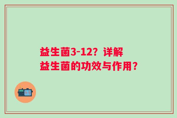 益生菌3-12?详解益生菌的功效与作用? 益生菌3-12?详解益生菌的功效与作用?