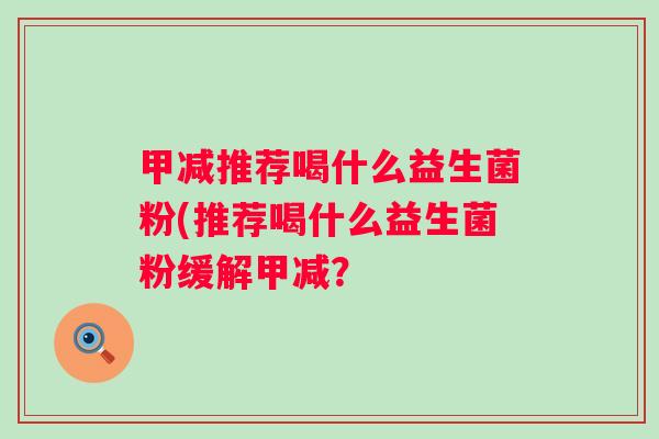 甲减推荐喝什么益生菌粉(推荐喝什么益生菌粉缓解甲减? 甲减推荐喝什么益生菌粉(推荐喝什么益生菌粉缓解甲减?