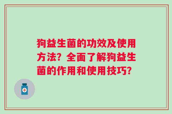 狗益生菌的功效及使用方法?全面了解狗益生菌的作用和使用技巧? 狗益生菌的功效及使用方法?全面了解狗益生菌的作用和使用技巧?